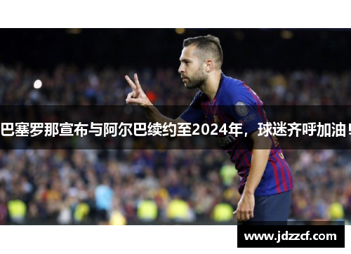 巴塞罗那宣布与阿尔巴续约至2024年，球迷齐呼加油！