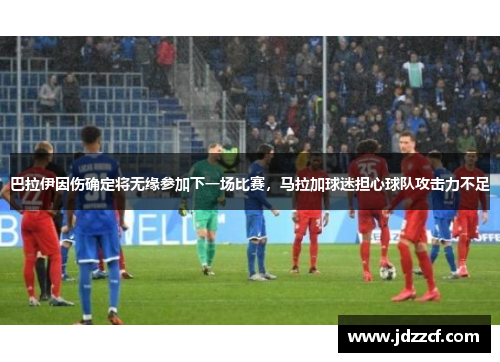 巴拉伊因伤确定将无缘参加下一场比赛，马拉加球迷担心球队攻击力不足