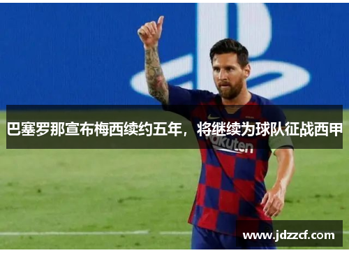 巴塞罗那宣布梅西续约五年，将继续为球队征战西甲