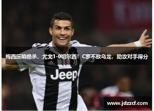 梅西压哨绝杀，尤文1-0切尔西！C罗不敌乌龙，助攻对手得分