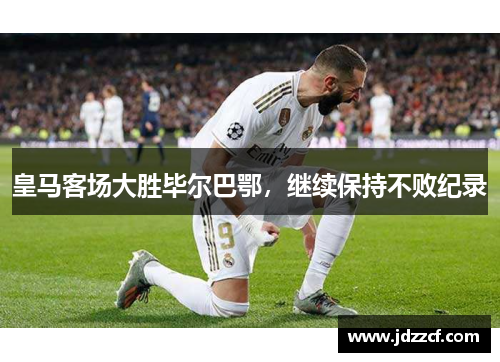皇马客场大胜毕尔巴鄂，继续保持不败纪录