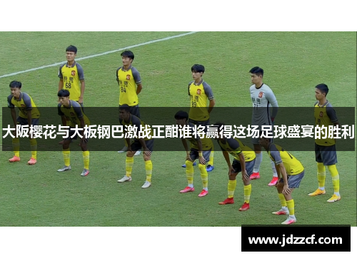 大阪樱花与大板钢巴激战正酣谁将赢得这场足球盛宴的胜利