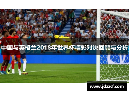 中国与英格兰2018年世界杯精彩对决回顾与分析