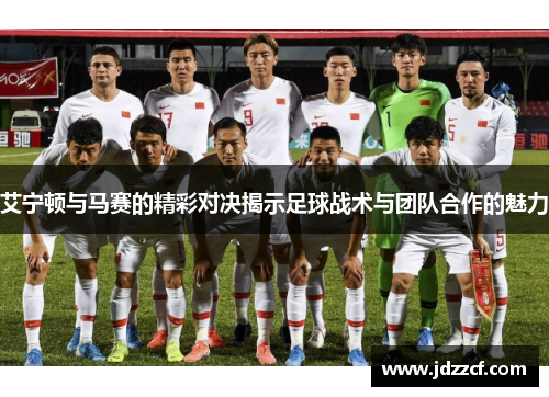 艾宁顿与马赛的精彩对决揭示足球战术与团队合作的魅力