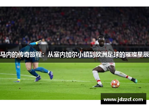 马内的传奇旅程：从塞内加尔小镇到欧洲足球的璀璨星辰