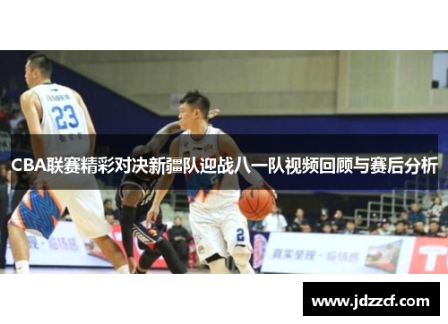 CBA联赛精彩对决新疆队迎战八一队视频回顾与赛后分析