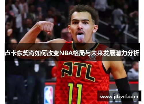 卢卡东契奇如何改变NBA格局与未来发展潜力分析