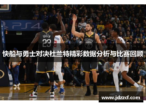 快船与勇士对决杜兰特精彩数据分析与比赛回顾